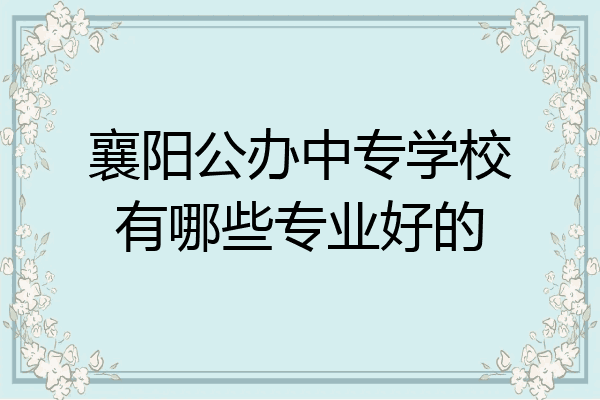 襄阳公办中专学校有哪些专业好的
