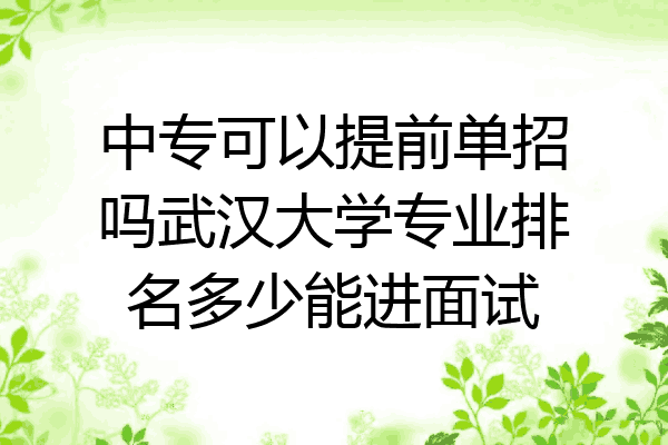 中专可以提前单招吗武汉大学专业排名多少能进面试