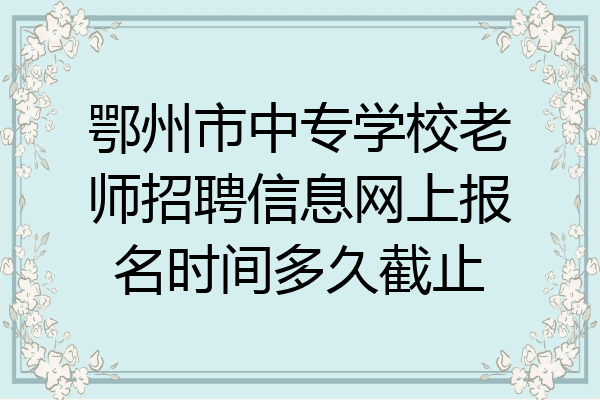 鄂州市中专学校老师招聘信息网上报名时间多久截止
