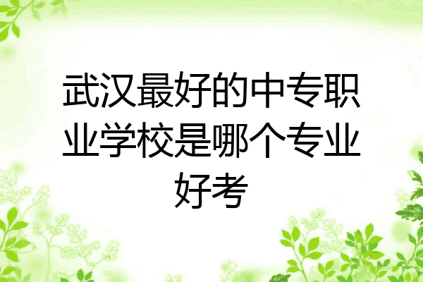 武汉最好的中专职业学校是哪个专业好考