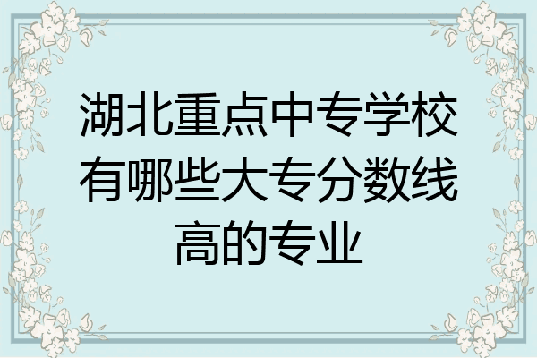 湖北重点中专学校有哪些大专分数线高的专业