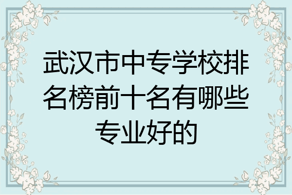 武汉市中专学校排名榜前十名有哪些专业好的