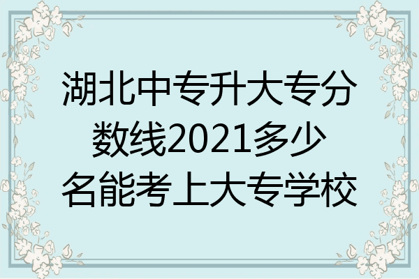 湖北中专升大专分数线2021多少名能考上大专学校