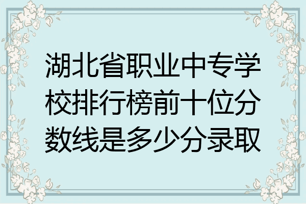 湖北省职业中专学校排行榜前十位分数线是多少分录取
