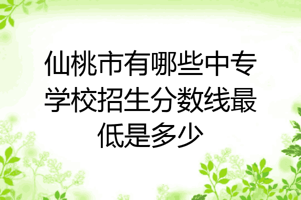 仙桃市有哪些中专学校招生分数线最低是多少