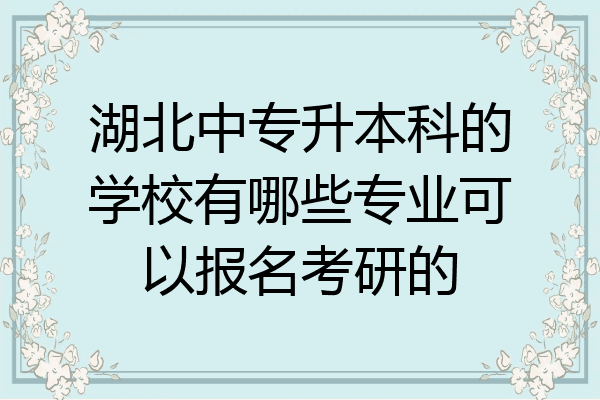 湖北中专升本科的学校有哪些专业可以报名考研的