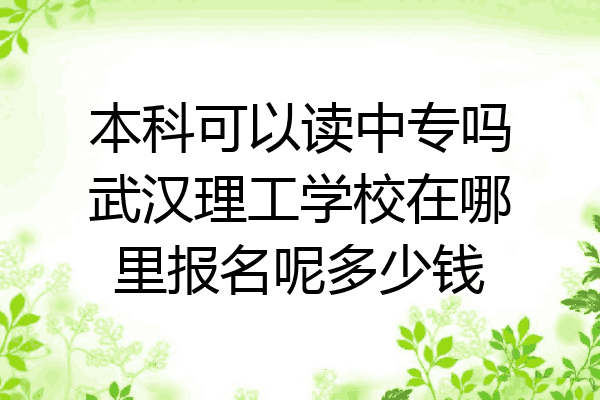 本科可以读中专吗武汉理工学校在哪里报名呢多少钱