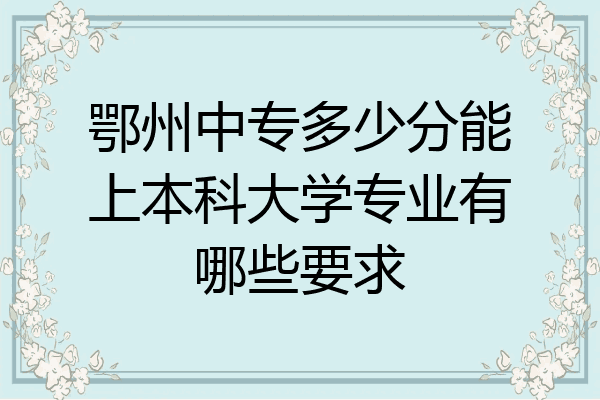 鄂州中专多少分能上本科大学专业有哪些要求