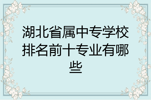 湖北省属中专学校排名前十专业有哪些