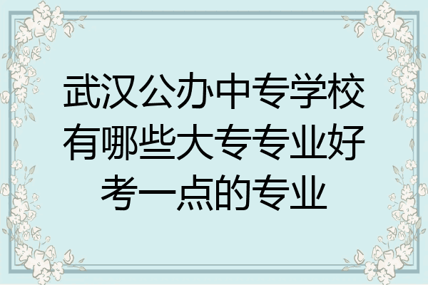 武汉公办中专学校有哪些大专专业好考一点的专业