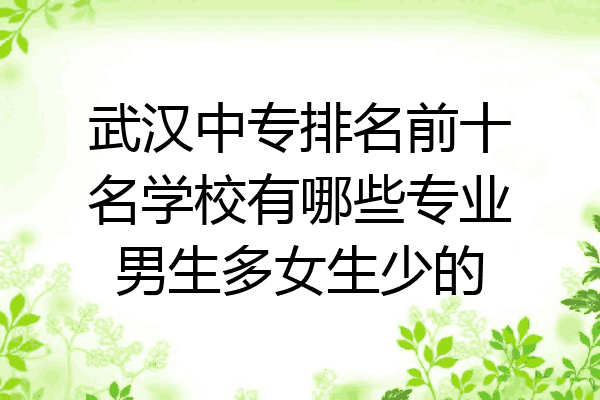 武汉中专排名前十名学校有哪些专业男生多女生少的