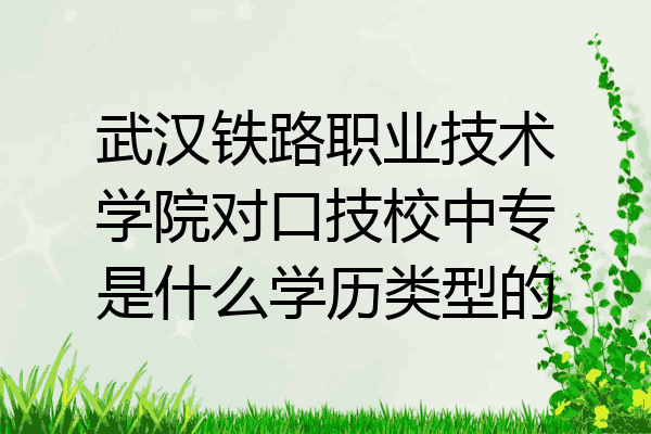 武汉铁路职业技术学院对口技校中专是什么学历类型的