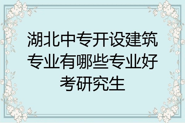 湖北中专开设建筑专业有哪些专业好考研究生