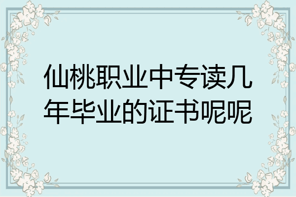 仙桃职业中专读几年毕业的证书呢呢
