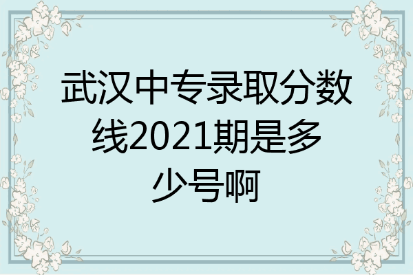 武汉中专录取分数线2021期是多少号啊