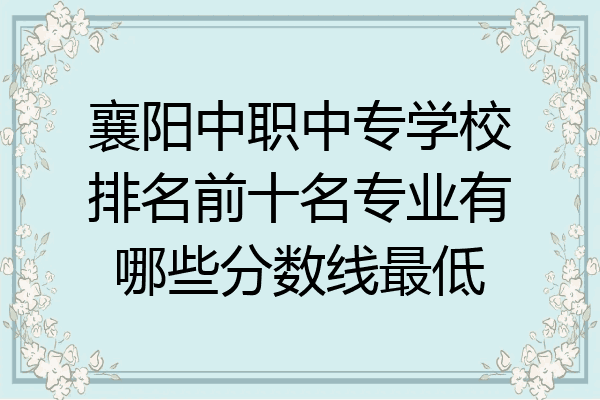 襄阳中职中专学校排名前十名专业有哪些分数线最低