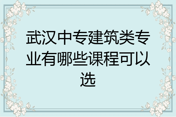 武汉中专建筑类专业有哪些课程可以选