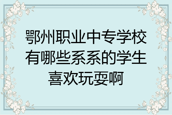 鄂州职业中专学校有哪些系系的学生喜欢玩耍啊