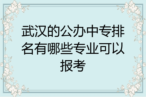 武汉的公办中专排名有哪些专业可以报考