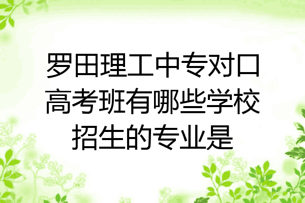 罗田理工中专对口高考班有哪些学校招生的专业是