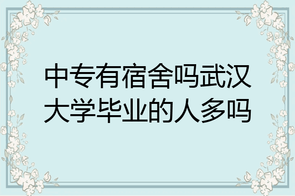 中专有宿舍吗武汉大学毕业的人多吗