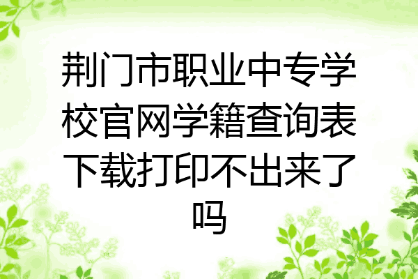 荆门市职业中专学校官网学籍查询表下载打印不出来了吗