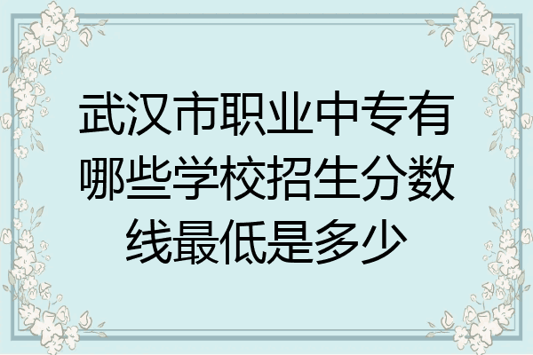 武汉市职业中专有哪些学校招生分数线最低是多少