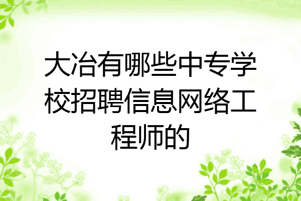 大冶有哪些中专学校招聘信息网络工程师的