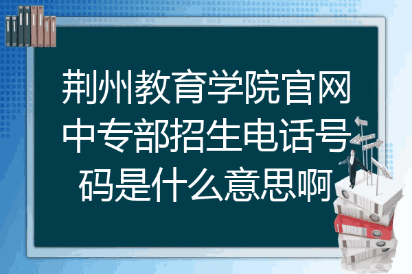荆州教育学院官网中专部招生电话号码是什么意思啊