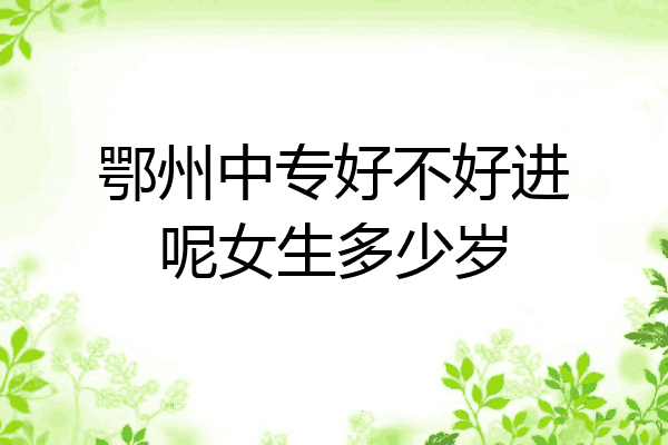 鄂州中专好不好进呢女生多少岁