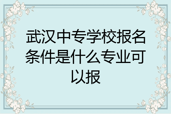 武汉中专学校报名条件是什么专业可以报