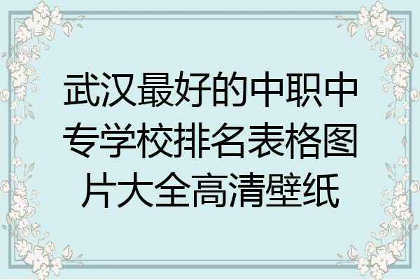 武汉最好的中职中专学校排名表格图片大全高清壁纸