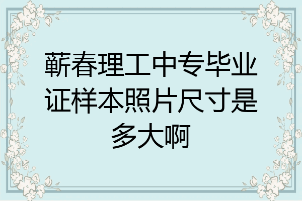蕲春理工中专毕业证样本照片尺寸是多大啊