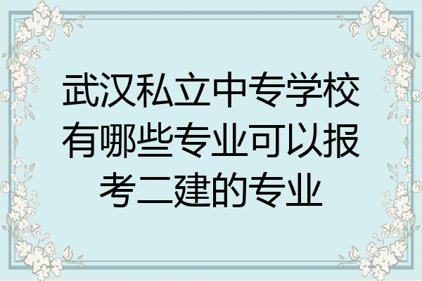武汉私立中专学校有哪些专业可以报考二建的专业