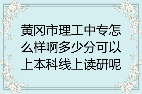 黄冈市理工中专怎么样啊多少分可以上本科线上读研呢