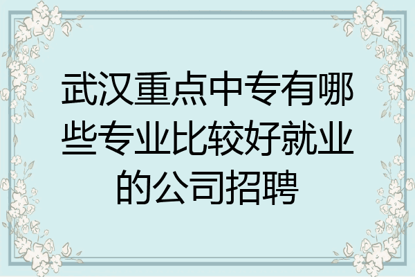 武汉重点中专有哪些专业比较好就业的公司招聘