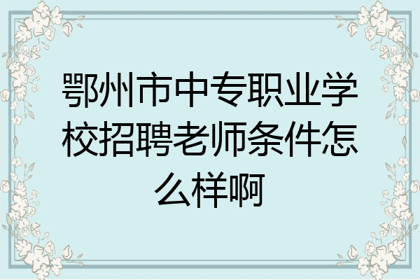 鄂州市中专职业学校招聘老师条件怎么样啊