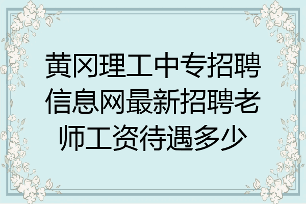 黄冈理工中专招聘信息网最新招聘老师工资待遇多少