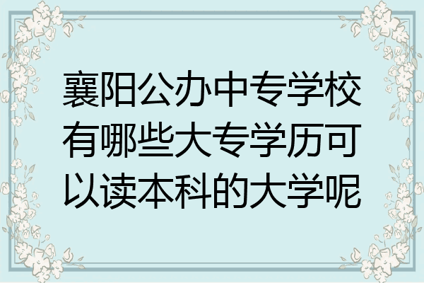 襄阳公办中专学校有哪些大专学历可以读本科的大学呢