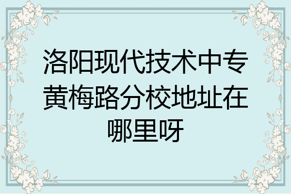 洛阳现代技术中专黄梅路分校地址在哪里呀