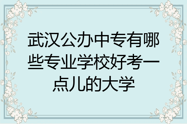 武汉公办中专有哪些专业学校好考一点儿的大学