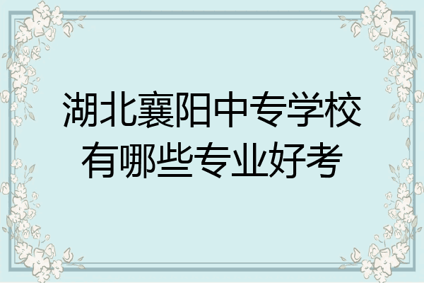 湖北襄阳中专学校有哪些专业好考