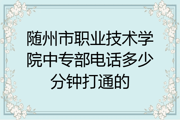 随州市职业技术学院中专部电话多少分钟打通的