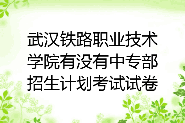 武汉铁路职业技术学院有没有中专部招生计划考试试卷