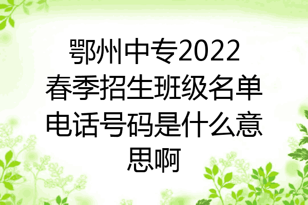 鄂州中专2022春季招生班级名单电话号码是什么意思啊