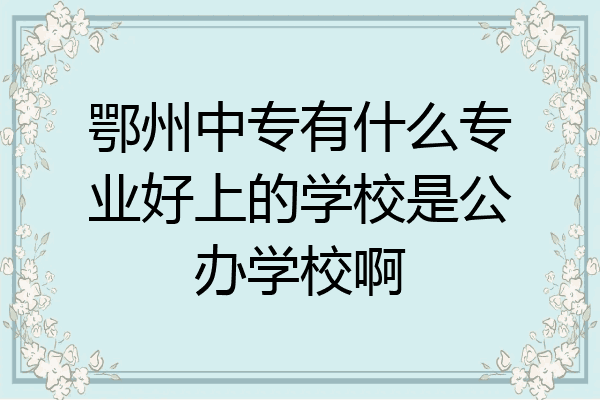 鄂州中专有什么专业好上的学校是公办学校啊