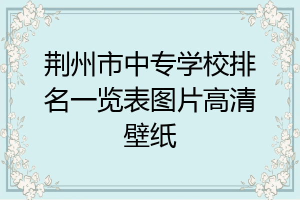 荆州市中专学校排名一览表图片高清壁纸