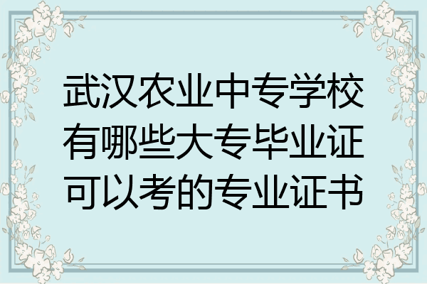 武汉农业中专学校有哪些大专毕业证可以考的专业证书