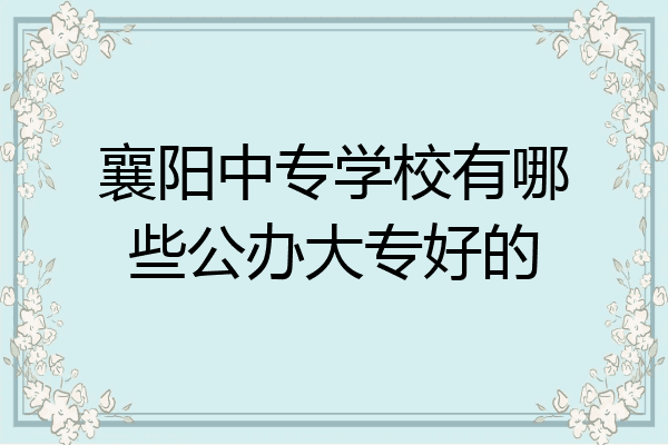 襄阳中专学校有哪些公办大专好的