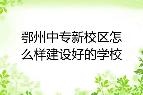 鄂州中专新校区怎么样建设好的学校
